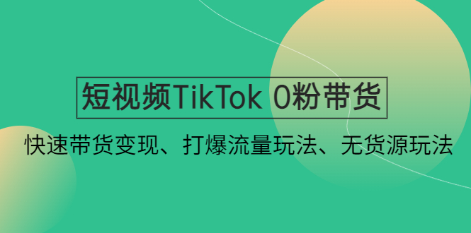短视频TikTok 0粉带货：快速带货变现、打爆流量玩法、无货源玩法！-一鸣资源网
