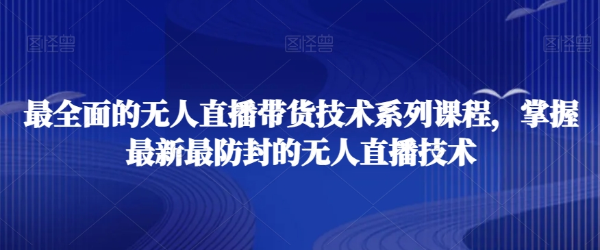 最全面的无人直播货带技术系课列程,掌握最新最防封的无人直播技术 最全面的无人直播货带技术系课列程,掌握最新最防封的无人直播技术