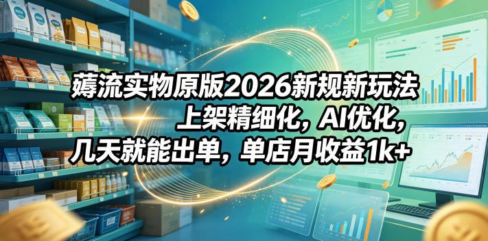 薅流实物原版2026新规新玩法，上架精细化，AI优化，几天就能出单，单店月收益1k+-一鸣资源网