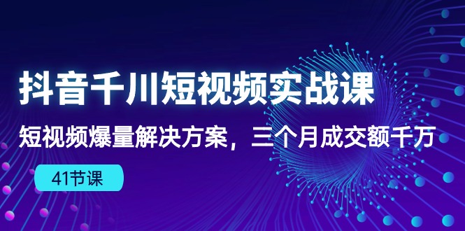 抖音短视频千川实战课：三个月爆量成交额千万，千川算法下的爆款法则（41节课）