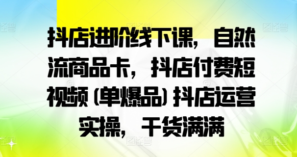 抖店进阶线下课,自然流商品卡,抖店付费短视频(单爆品)抖店运营实操,干货满满 抖店进阶线下课,自然流商品卡,抖店付费短视频(单爆品)抖店运营实操,干货满满