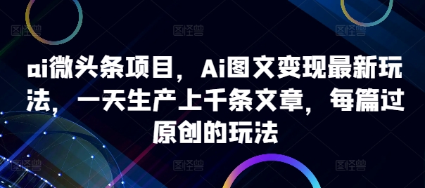 ai微头条项目,Ai图文变现最新玩法,一天生产上千条文章,每篇过原创的玩法 ai微头条项目,Ai图文变现最新玩法,一天生产上千条文章,每篇过原创的玩法