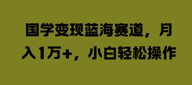 国学变现蓝海赛道,月入1W+,小白轻松操作【揭秘】 国学变现蓝海赛道,月入1W+,小白轻松操作【揭秘】