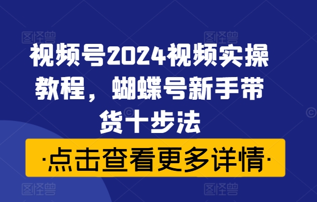 视频号2024视频实操教程,蝴蝶号新手带货十步法 视频号2024视频实操教程,蝴蝶号新手带货十步法