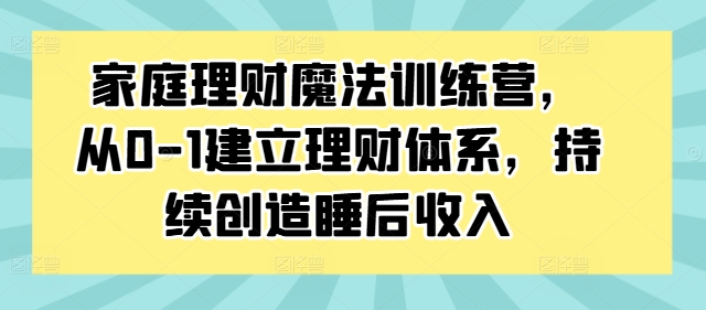 家庭理财魔法训练营,从0-1建立理财体系,持续创造睡后收入 家庭理财魔法训练营,从0-1建立理财体系,持续创造睡后收入