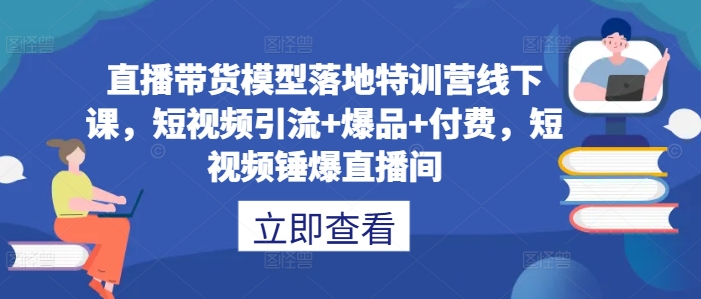 直播带货模型落地特训营线下课,短视频引流+爆品+付费,短视频锤爆直播间 直播带货模型落地特训营线下课,短视频引流+爆品+付费,短视频锤爆直播间