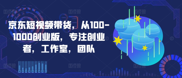 京东短视频带货,从100-1000创业版,专注创业者,工作室,团队 京东短视频带货,从100-1000创业版,专注创业者,工作室,团队