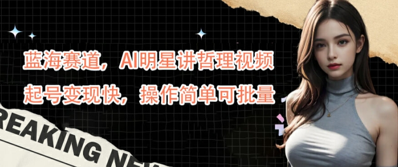 蓝海赛道,AI明星讲哲理视频,起号变现快,操作简单可批量【揭秘】 蓝海赛道,AI明星讲哲理视频,起号变现快,操作简单可批量【揭秘】