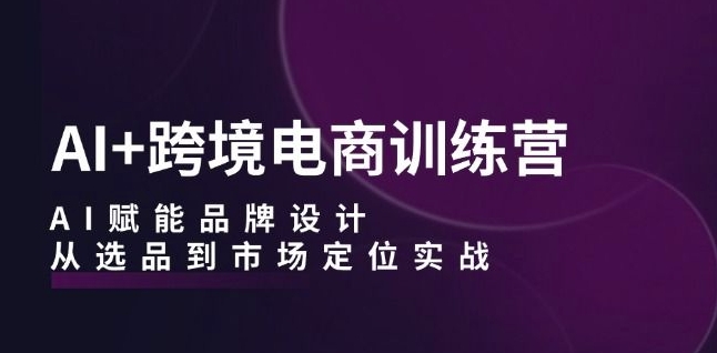 AI+跨境电商训练营:AI赋能品牌设计,从选品到市场定位实战 AI+跨境电商训练营:AI赋能品牌设计,从选品到市场定位实战