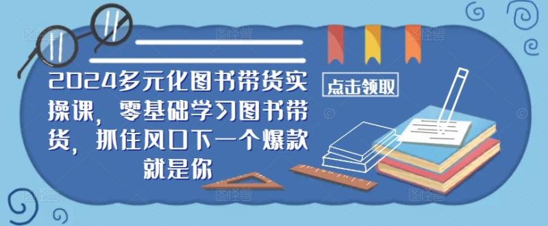 2024多元化图书带货实操课,零基础学习图书带货,抓住风口下一个爆款就是你 2024多元化图书带货实操课,零基础学习图书带货,抓住风口下一个爆款就是你