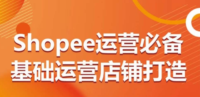 SHOPEE运营必备基础运营店铺打造,多层次的教你从0-1运营店铺 SHOPEE运营必备基础运营店铺打造,多层次的教你从0-1运营店铺
