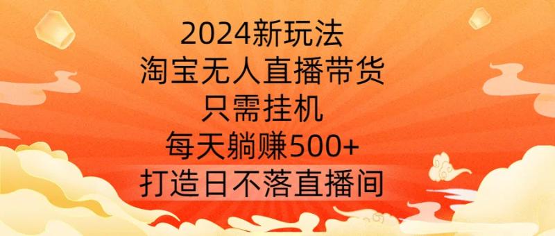 2024新玩法,淘宝无人直播带货,只需挂机,每天躺赚500+ 打造日不落直播间【揭秘】 2024新玩法,淘宝无人直播带货,只需挂机,每天躺赚500+ 打造日不落直播间【揭秘】
