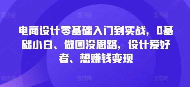 电商设计零基础入门到实战,0基础小白、做图没思路,设计爱好者、想赚钱变现 电商设计零基础入门到实战,0基础小白、做图没思路,设计爱好者、想赚钱变现