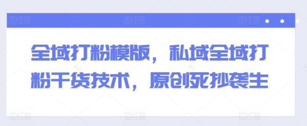 全域打粉模版,私域全域打粉干货技术,原创死抄袭生 全域打粉模版,私域全域打粉干货技术,原创死抄袭生