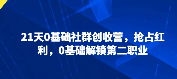 21天0基础社群创收营,抢占红利,0基础解锁第二职业 21天0基础社群创收营,抢占红利,0基础解锁第二职业