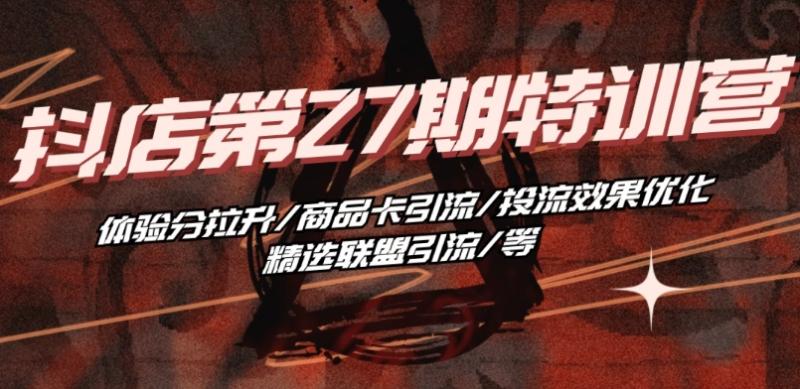抖音小店·第27期特训营 体验分拉升/商品卡引流/投流效果优化/精选联盟引流/等 抖音小店·第27期特训营 体验分拉升/商品卡引流/投流效果优化/精选联盟引流/等