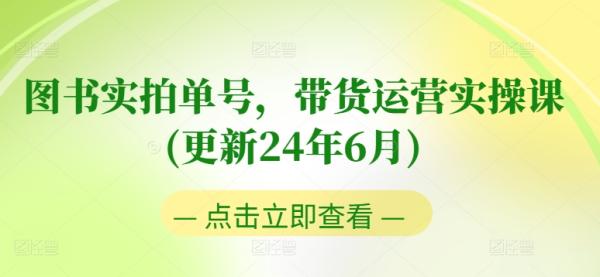图书实拍单号,带货运营实操课(更新24年6月),0粉起号,老号转型,零基础入门+进阶 图书实拍单号,带货运营实操课(更新24年6月),0粉起号,老号转型,零基础入门+进阶