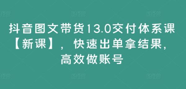 抖音图文带货13.0交付体系课【新课】,快速出单拿结果,高效做账号 抖音图文带货13.0交付体系课【新课】,快速出单拿结果,高效做账号