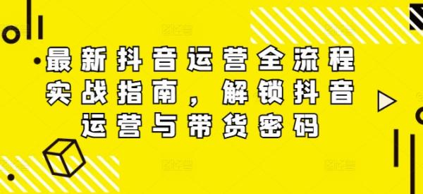 最新抖音运营全流程实战指南,解锁抖音运营与带货密码 最新抖音运营全流程实战指南,解锁抖音运营与带货密码