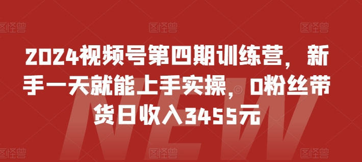 2024视频号第四期训练营,新手一天就能上手实操,0粉丝带货日收入3455元 2024视频号第四期训练营,新手一天就能上手实操,0粉丝带货日收入3455元