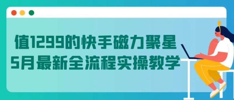 值1299的快手磁力聚星5月最新全流程实操教学【揭秘】 值1299的快手磁力聚星5月最新全流程实操教学【揭秘】