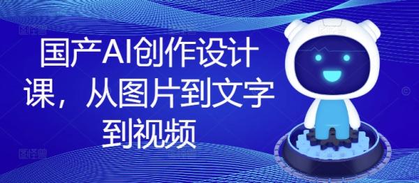 国产AI创作设计课,从图片到文字到视频 国产AI创作设计课,从图片到文字到视频