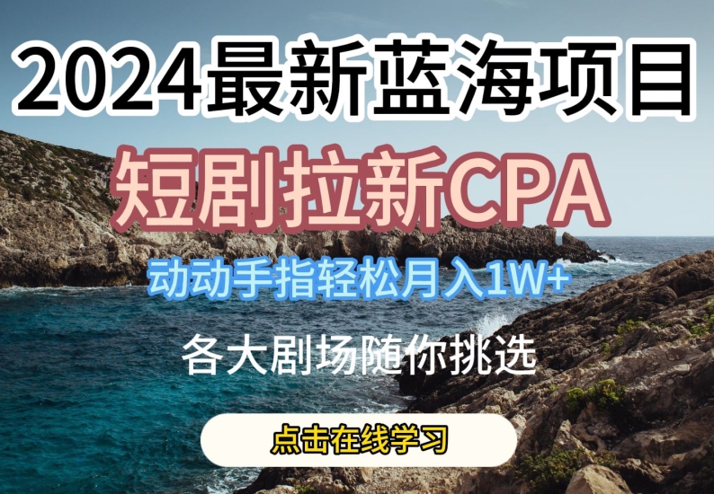 2024最新蓝海项日,短剧拉新CPA,动动手指轻松月入1W,全各大剧场随你挑选【揭秘】 2024最新蓝海项日,短剧拉新CPA,动动手指轻松月入1W,全各大剧场随你挑选【揭秘】