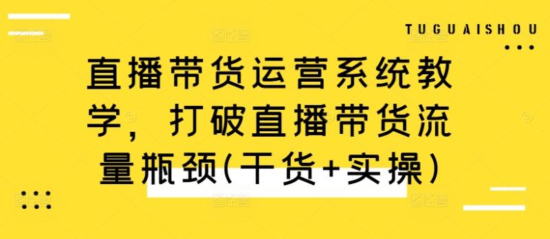 直播带货运营系统教学,打破直播带货流量瓶颈(干货+实操) 直播带货运营系统教学,打破直播带货流量瓶颈(干货+实操)