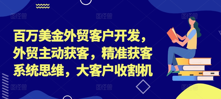 百万美金外贸客户开发,外贸主动获客,精准获客系统思维,大客户收割机 百万美金外贸客户开发,外贸主动获客,精准获客系统思维,大客户收割机
