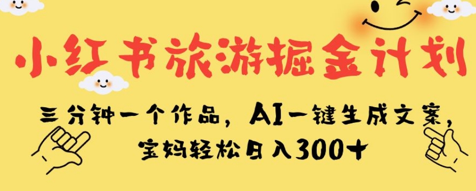 小红书旅游掘金计划,三分钟一个作品,AI一键生成文案,宝妈轻松日入300+【揭秘】