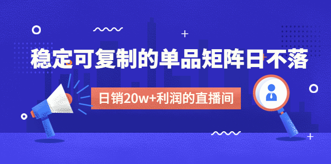 某电商线下课程,稳定可复制的单品矩阵日不落,做一个日销20w 利润的直播间 某电商线下课程,稳定可复制的单品矩阵日不落,做一个日销20w 利润的直播间