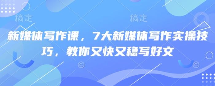 图片[1]-新媒体写作课，7大新媒体写作实操技巧，教你又快又稳写好文-一鸣资源网