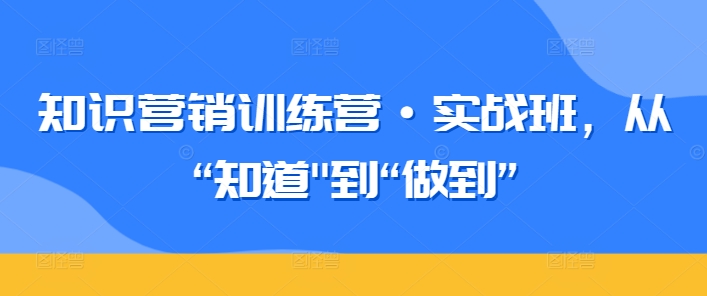 知识营销训练营·实战班,从“知道”到“做到”-一鸣资源网