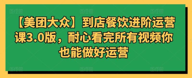 【美团大众】到店餐饮进阶运营课3.0版,耐心看完所有视频你也能做好运营 【美团大众】到店餐饮进阶运营课3.0版,耐心看完所有视频你也能做好运营