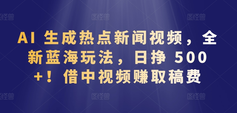 借中视频赚取稿费日挣 500+，AI 生成热点新闻视频，全新蓝海玩法-一鸣资源网