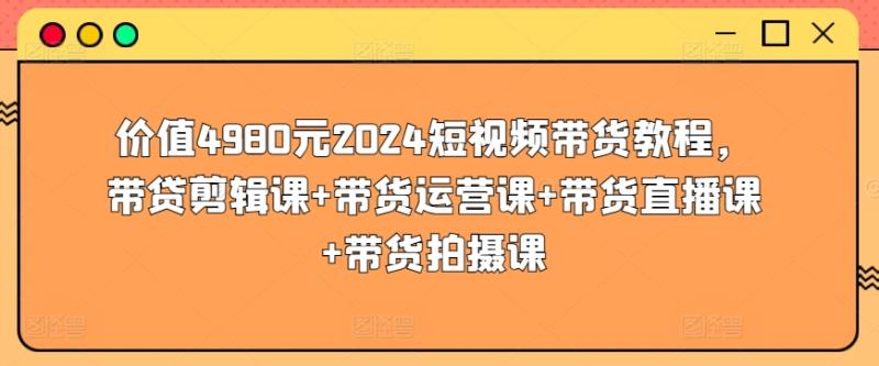 2024短视频带货教程，剪辑课+运营课+带货直播课+带货拍摄课-一鸣资源网