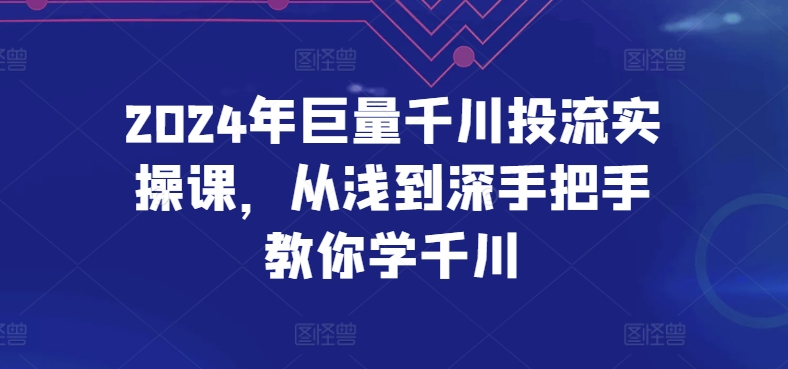 2024年巨量千川投流实操课，从浅到深手把手教你学千川-一鸣资源网