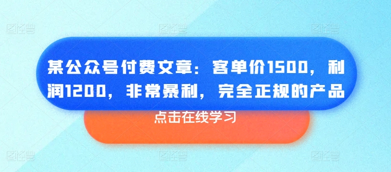 某公众号付费文章:客单价1500,利润1200,非常暴利,完全正规的产品-一鸣资源网