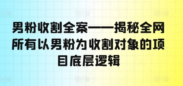 男粉收割全案——揭秘全网所有以男粉为收割对象的项目底层逻辑 男粉收割全案——揭秘全网所有以男粉为收割对象的项目底层逻辑
