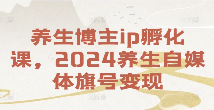 养生博主IP孵化课,2024养生自媒体旗号变现 养生博主IP孵化课,2024养生自媒体旗号变现