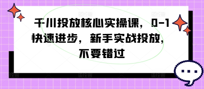 千川投放核心实操课,0-1快速进步,新手实战投放,不要错过 千川投放核心实操课,0-1快速进步,新手实战投放,不要错过