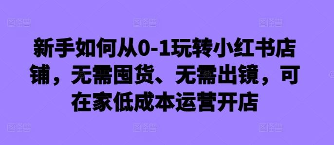 新手如何从0-1玩转小红书店铺,无需囤货、无需出镜,可在家低成本运营开店 新手如何从0-1玩转小红书店铺,无需囤货、无需出镜,可在家低成本运营开店