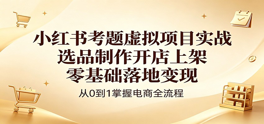 小红书考题虚拟项目实战：选品制作开店上架，零基础落地变现-一鸣资源网