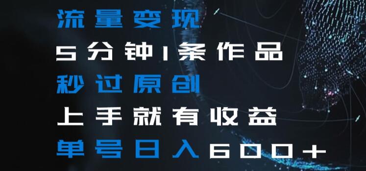 流量变现5分钟1条作品秒过原创上手就有收益单号日入600 【揭秘】 流量变现5分钟1条作品秒过原创上手就有收益单号日入600 【揭秘】