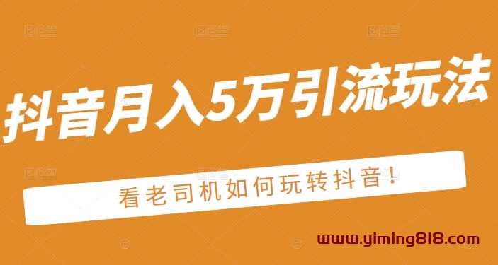 老古董·抖音月入5万引流玩法,看看老司机如何玩转抖音(附赠:抖音另类引流思路)-一鸣资源网