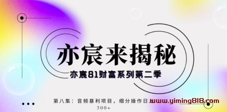 图片[1]-亦宸财富81系列第2季第8集：音频暴利搬运项目，细分操作日入300+-挖财365