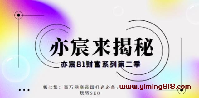 亦宸财富81系列第2季第7集：百万网商帝国打造必备，10分钟玩转seo-一鸣资源网