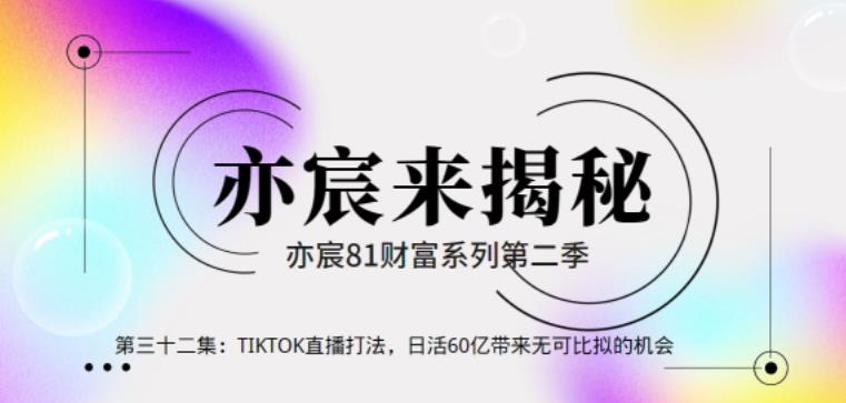 图片[1]-亦宸财富81系列第2季第32集：TIKTOK直播打法，日活60亿带来无可比拟的机会-一鸣资源网