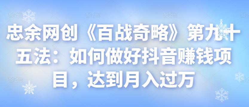 图片[1]-忠余网创《百战奇略》第九十五法：如何做好抖音赚钱项目，达到月入过万【视频课程】-一鸣资源网