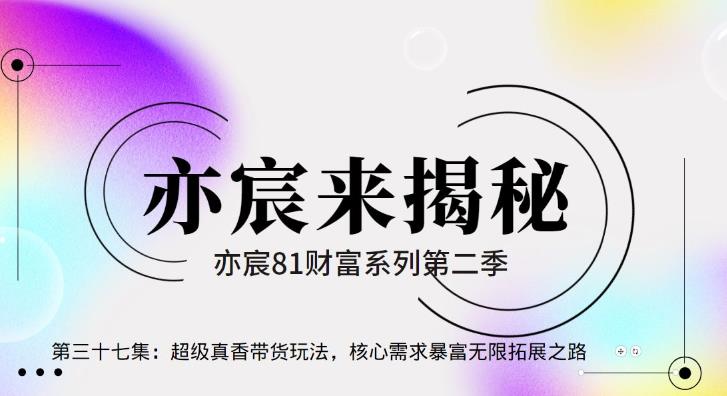 亦财富81系列第2季第37集：超级真香带货玩法，核心需求暴富无限拓展之路【视频课程】-一鸣资源网